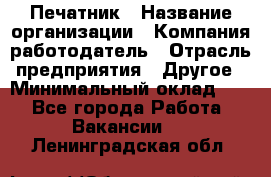 Печатник › Название организации ­ Компания-работодатель › Отрасль предприятия ­ Другое › Минимальный оклад ­ 1 - Все города Работа » Вакансии   . Ленинградская обл.